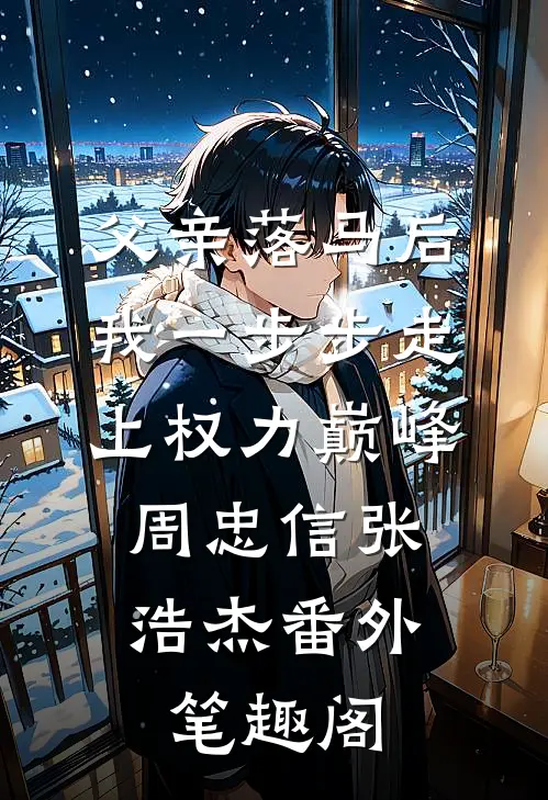 父亲落马后，我一步步走上权力巅峰：周忠信张浩杰番外笔趣阁