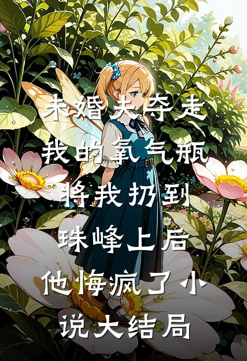 未婚夫夺走我的氧气瓶将我扔到珠峰上后，他悔疯了小说大结局
