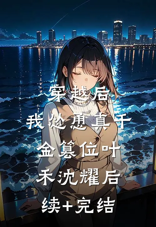 穿越后，我怂恿真千金篡位叶禾沈耀后续+完结