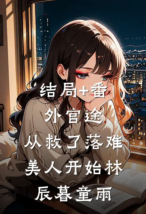 结局+番外官途：从救了落难美人开始林辰暮童雨
