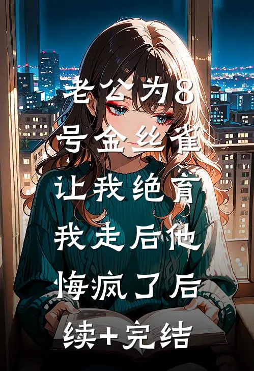 老公为8号金丝雀让我绝育，我走后他悔疯了后续+完结