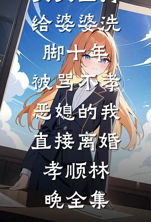 丈夫坚持给婆婆洗脚十年，被骂不孝恶媳的我直接离婚孝顺林晚全集