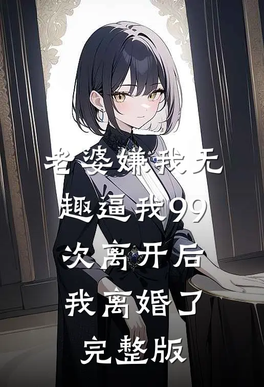 老婆嫌我无趣逼我99次离开后，我离婚了完整版