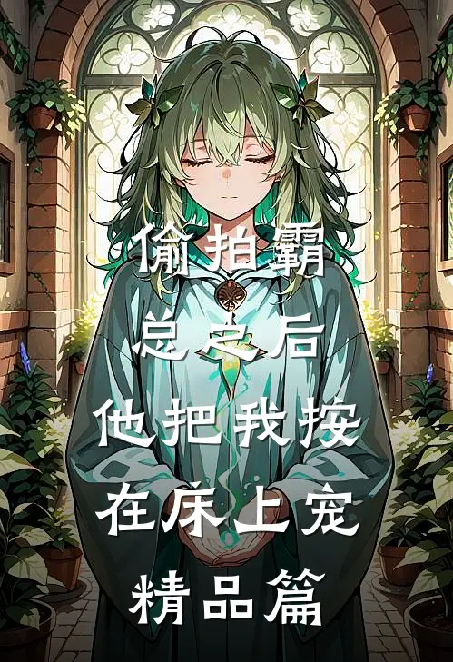 偷拍霸总之后，他把我按在床上宠精品篇
