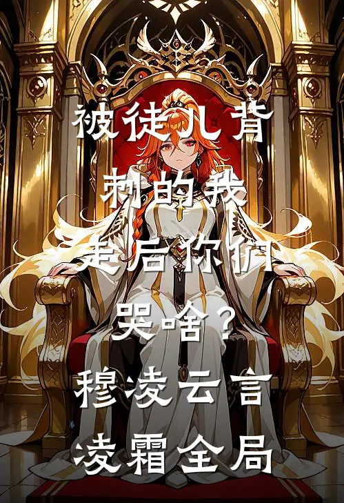 被徒儿背刺的我，走后你们哭啥？穆凌云言凌霜全局