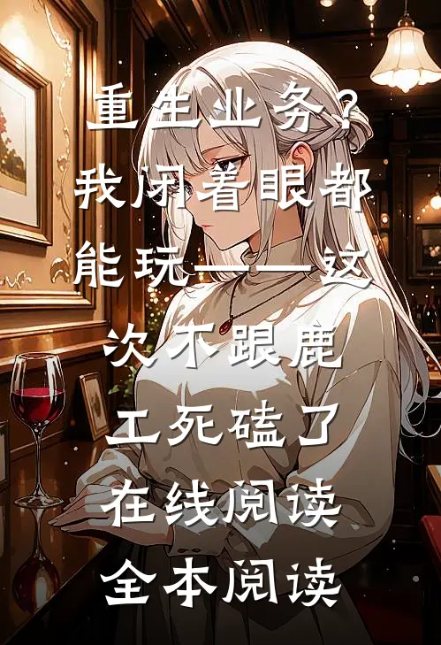 重生业务？我闭着眼都能玩——这次不跟鹿工“死磕”了在线阅读全本阅读