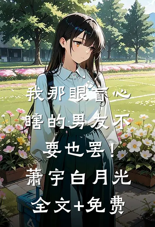 我那眼盲心瞎的男友不要也罢！萧宇白月光全文+免费