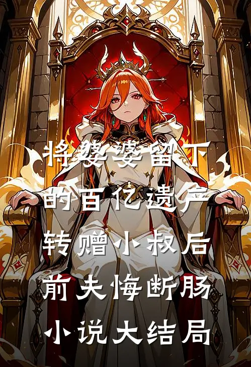 将婆婆留下的百亿遗产转赠小叔后，前夫悔断肠小说大结局