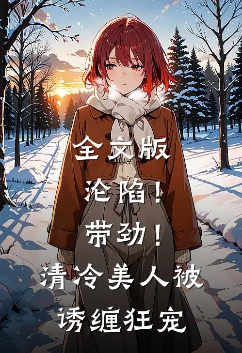 全文版沦陷！带劲！清冷美人被诱缠狂宠