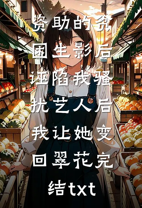资助的贫困生影后诬陷我骚扰艺人后，我让她变回翠花完结txt