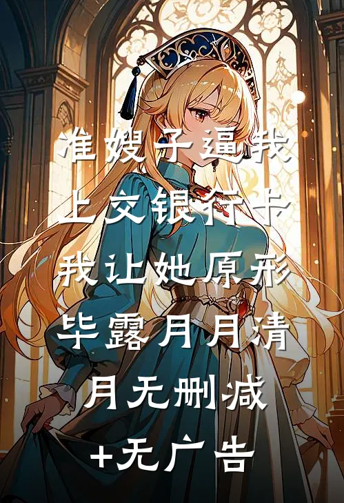 准嫂子逼我上交银行卡，我让她原形毕露月月清月无删减+无广告