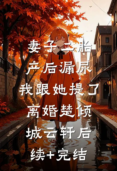 妻子二胎产后漏尿，我跟她提了离婚楚倾城云轩后续+完结
