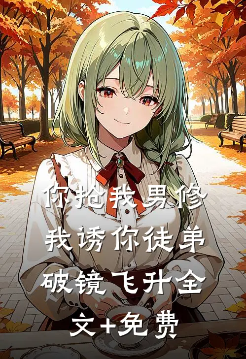 你抢我男修，我诱你徒弟破镜飞升全文+免费