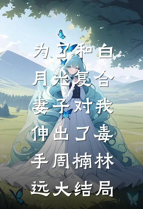 为了和白月光复合，妻子对我伸出了毒手周楠林远大结局