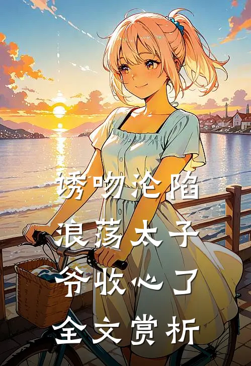 诱吻沦陷，浪荡太子爷收心了全文赏析