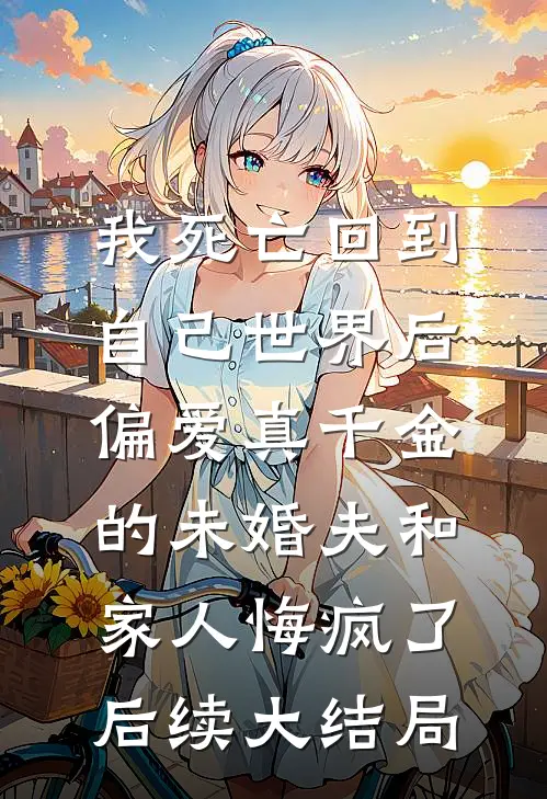 我死亡回到自己世界后，偏爱真千金的未婚夫和家人悔疯了后续大结局