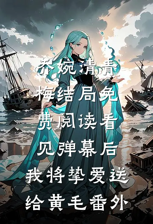 乔婉清青梅结局免费阅读看见弹幕后，我将挚爱送给黄毛番外