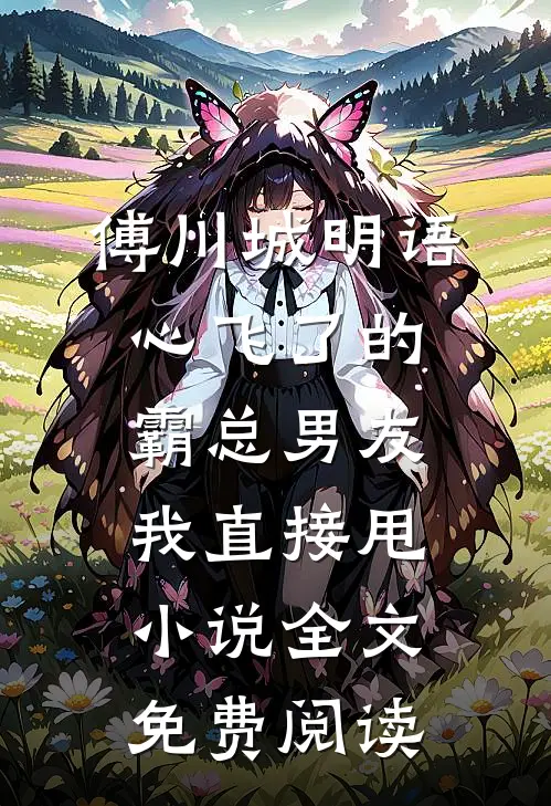 傅川城明语心飞了的霸总男友，我直接甩小说全文免费阅读