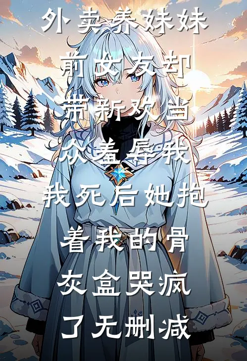 我破产后送外卖养妹妹，前女友却带新欢当众羞辱我，我死后她抱着我的骨灰盒哭疯了无删减