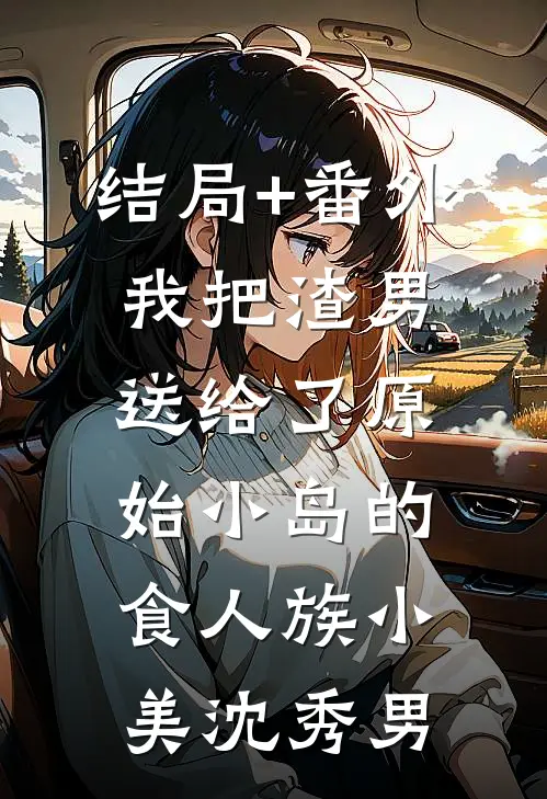 结局+番外我把渣男送给了原始小岛的食人族小美沈秀男