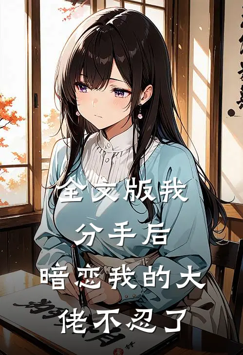 全文版我分手后，暗恋我的大佬不忍了
