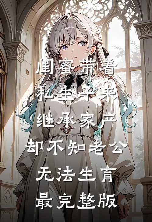 闺蜜带着私生子来继承家产，却不知老公无法生育最完整版