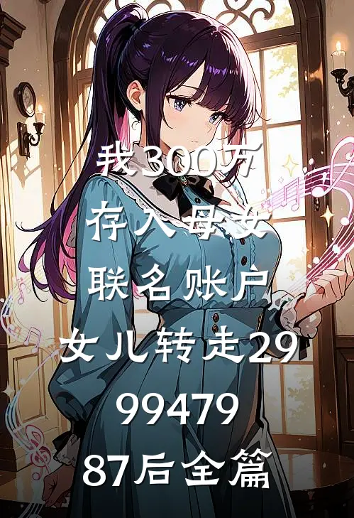 我300万存入母女联名账户，女儿转走2999479.87后全篇