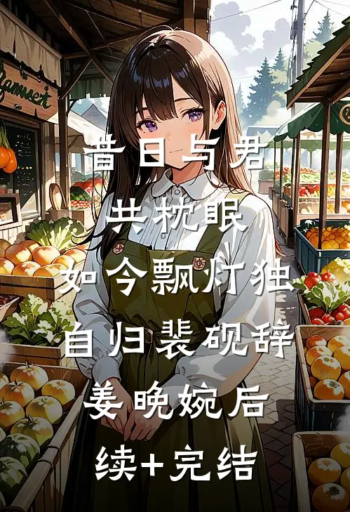 昔日与君共枕眠，如今飘灯独自归裴砚辞姜晚婉后续+完结
