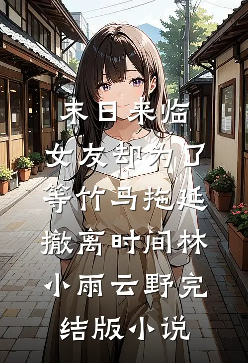 末日来临，女友却为了等竹马拖延撤离时间林小雨云野完结版小说