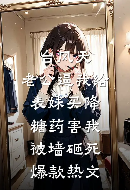 台风天，老公逼我给表妹买降糖药害我被墙砸死爆款热文