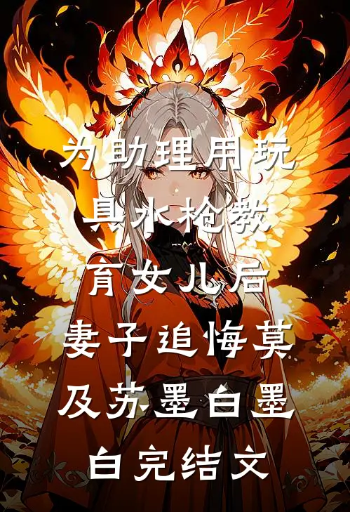 为助理用玩具水枪教育女儿后，妻子追悔莫及苏墨白墨白完结文