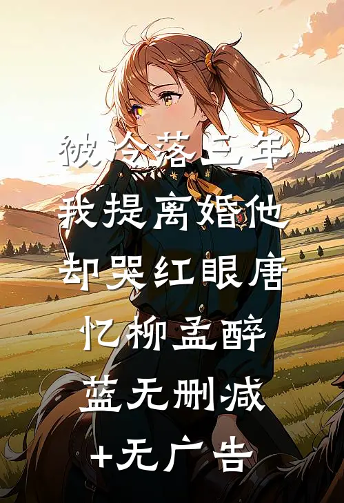 被冷落三年，我提离婚他却哭红眼唐忆柳孟醉蓝无删减+无广告