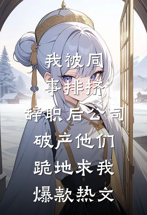我被同事排挤，辞职后公司破产他们跪地求我爆款热文