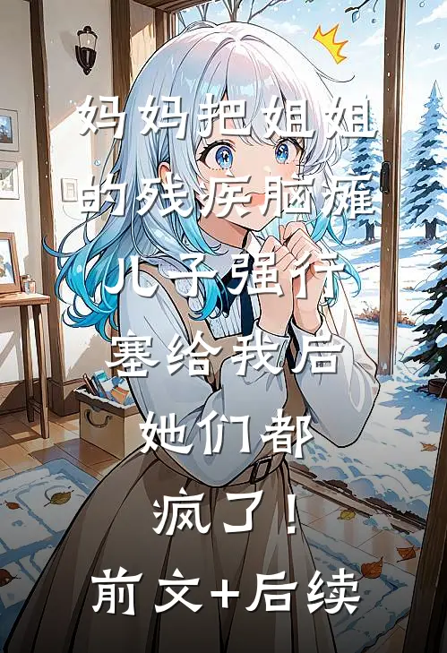 妈妈把姐姐的残疾脑瘫儿子强行塞给我后，她们都疯了！前文+后续