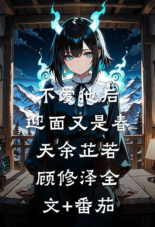 不爱他后，迎面又是春天余芷若顾修泽全文+番茄