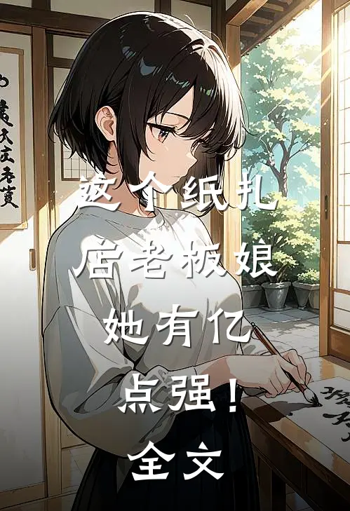 这个纸扎店老板娘，她有亿点强！全文