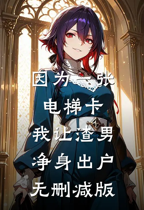 因为一张电梯卡，我让渣男净身出户无删减版