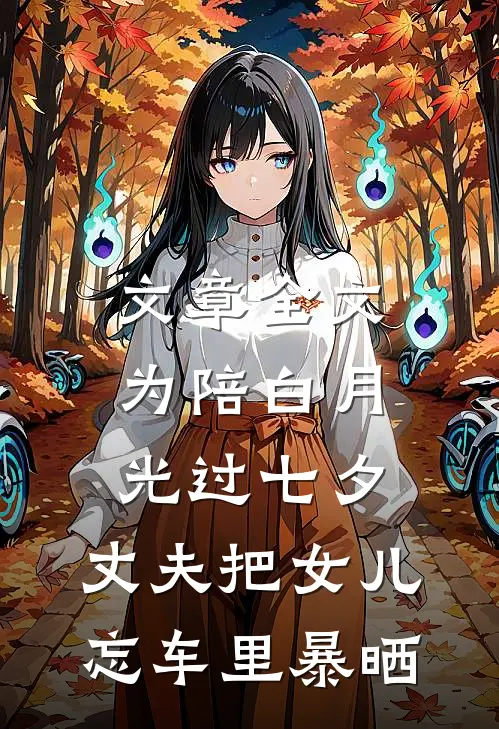 文章全文为陪白月光过七夕，丈夫把女儿忘车里暴晒