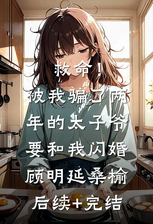 救命！被我骗了两年的太子爷要和我闪婚顾明延桑榆后续+完结