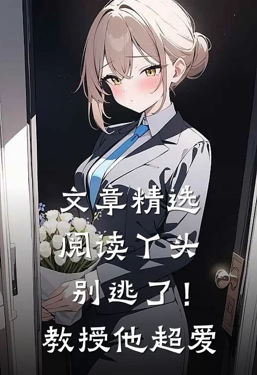 文章精选阅读丫头别逃了！教授他超爱
