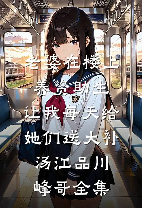 老婆在楼上养资助生，让我每天给她们送大补汤江品川峰哥全集