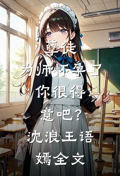 孽徒：为师怀孕了，你很得意吧？沈浪王语嫣全文