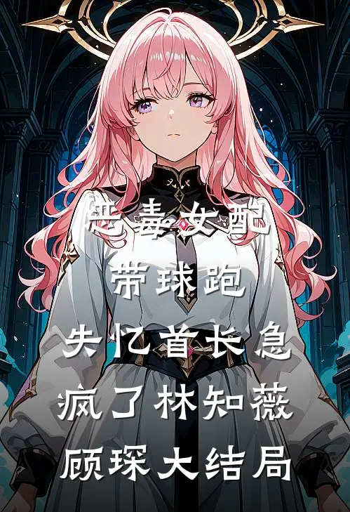 恶毒女配带球跑，失忆首长急疯了林知薇顾琛大结局