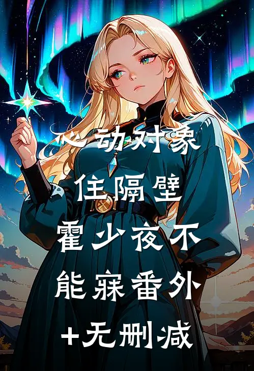 心动对象住隔壁，霍少夜不能寐番外+无删减