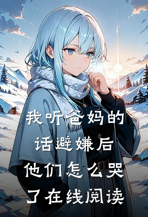 我听爸妈的话避嫌后，他们怎么哭了在线阅读