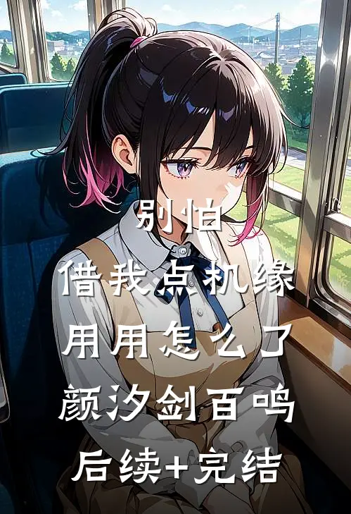 别怕，借我点机缘用用怎么了颜汐剑百鸣后续+完结
