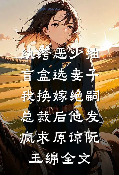 纨绔恶少抽盲盒选妻子，我换嫁绝嗣总裁后他发疯求原谅阮玉绵全文