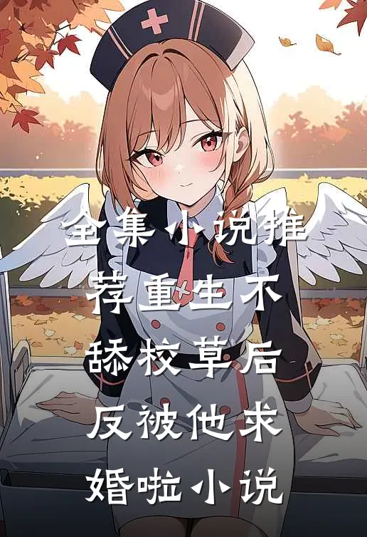 全集小说推荐重生不舔校草后，反被他求婚啦小说
