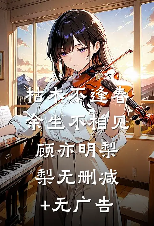 枯木不逢春，余生不相见顾亦明梨梨无删减+无广告