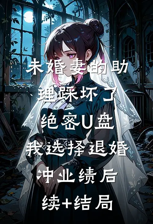未婚妻的助理踩坏了绝密U盘，我选择退婚冲业绩后续+结局
